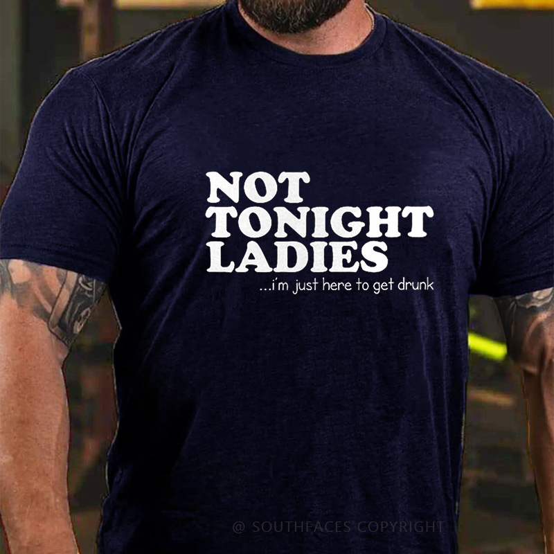 Not Tonight Ladies, I'm Just Here To Get Drunk T-shirt